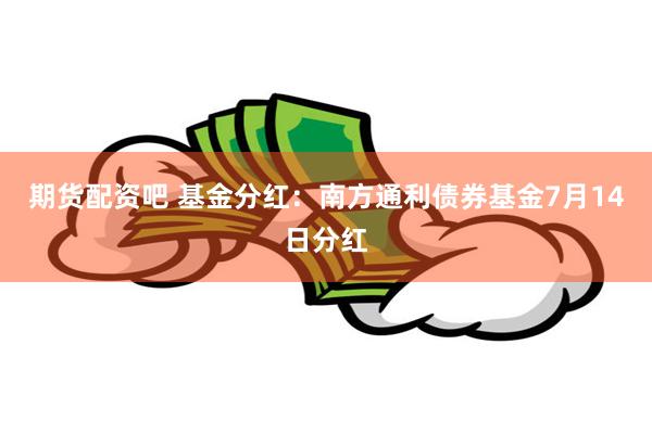 期货配资吧 基金分红：南方通利债券基金7月14日分红
