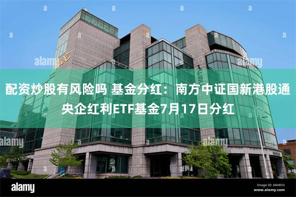 配资炒股有风险吗 基金分红：南方中证国新港股通央企红利ETF基金7月17日分红
