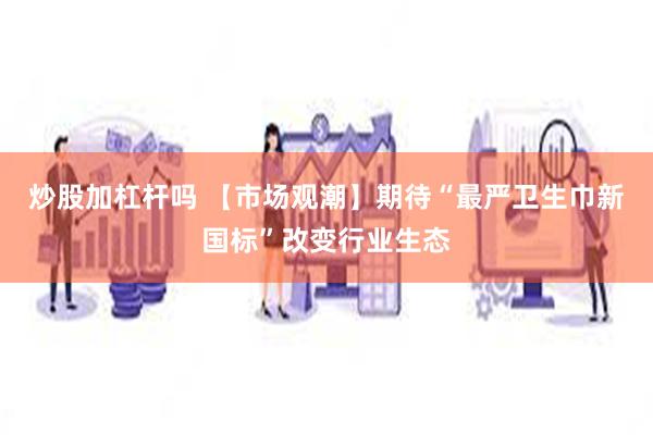 炒股加杠杆吗 【市场观潮】期待“最严卫生巾新国标”改变行业生态