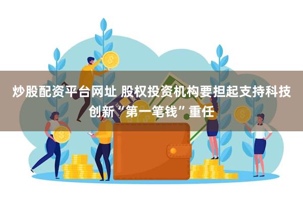 炒股配资平台网址 股权投资机构要担起支持科技创新“第一笔钱”重任