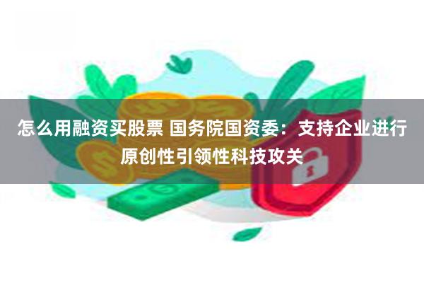 怎么用融资买股票 国务院国资委：支持企业进行原创性引领性科技攻关