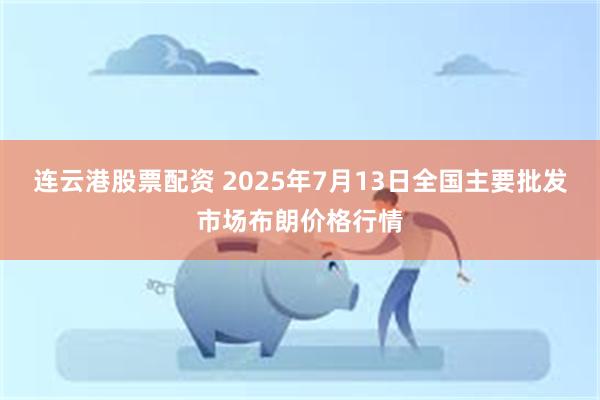 连云港股票配资 2025年7月13日全国主要批发市场布朗价格行情