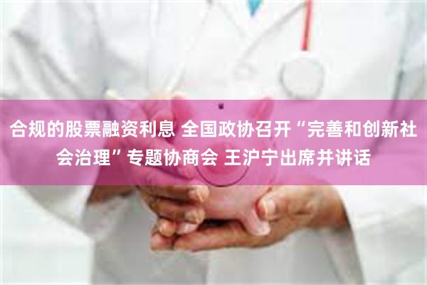 合规的股票融资利息 全国政协召开“完善和创新社会治理”专题协商会 王沪宁出席并讲话