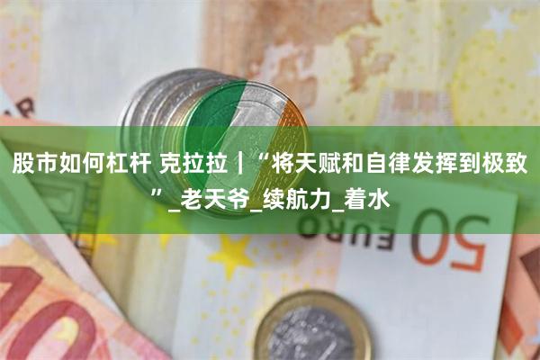股市如何杠杆 克拉拉｜“将天赋和自律发挥到极致”_老天爷_续航力_着水