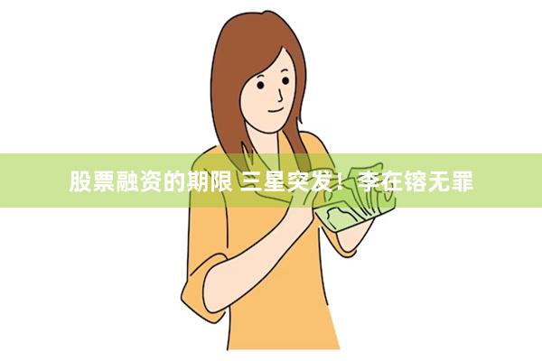 股票融资的期限 三星突发！李在镕无罪
