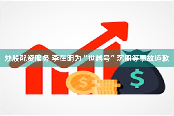 炒股配资服务 李在明为“世越号”沉船等事故道歉