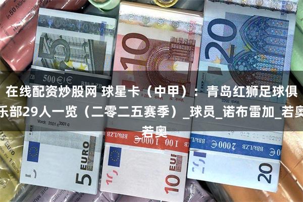 在线配资炒股网 球星卡（中甲）：青岛红狮足球俱乐部29人一览（二零二五赛季）_球员_诺布雷加_若奥