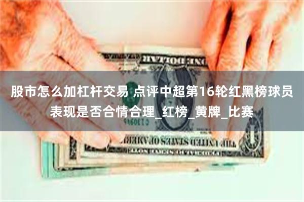 股市怎么加杠杆交易 点评中超第16轮红黑榜球员表现是否合情合理_红榜_黄牌_比赛
