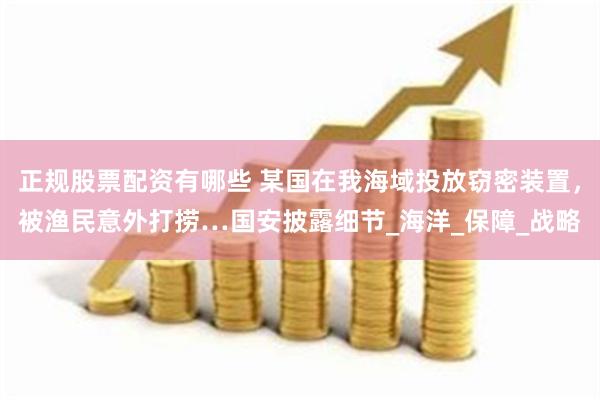 正规股票配资有哪些 某国在我海域投放窃密装置，被渔民意外打捞…国安披露细节_海洋_保障_战略