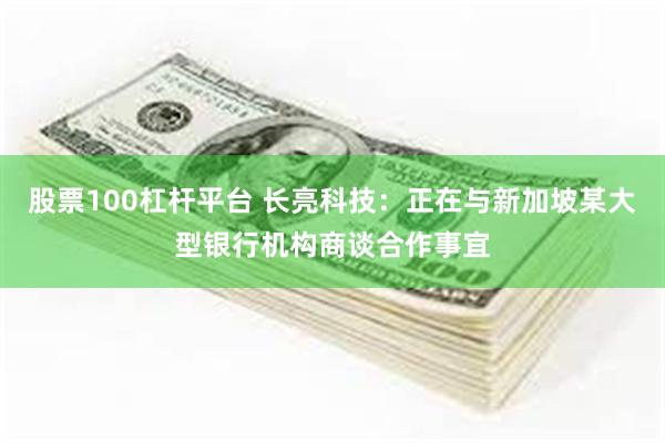 股票100杠杆平台 长亮科技：正在与新加坡某大型银行机构商谈合作事宜