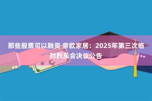 那些股票可以融资 帝欧家居：2025年第三次临时股东会决议公告