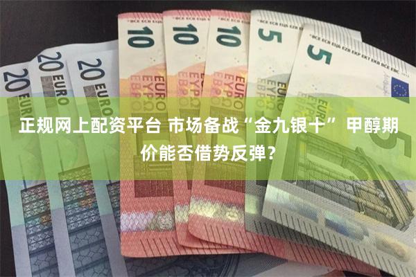 正规网上配资平台 市场备战“金九银十” 甲醇期价能否借势反弹？
