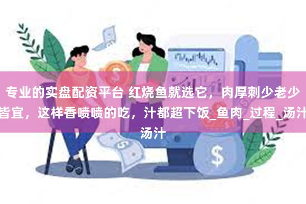 专业的实盘配资平台 红烧鱼就选它，肉厚刺少老少皆宜，这样香喷喷的吃，汁都超下饭_鱼肉_过程_汤汁
