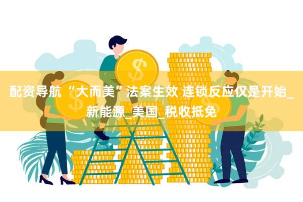 配资导航 “大而美”法案生效 连锁反应仅是开始_新能源_美国_税收抵免