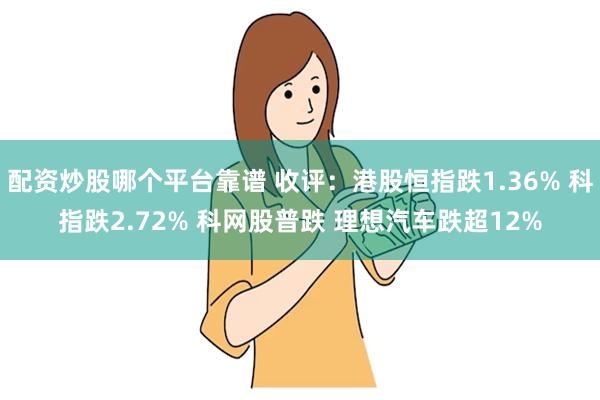 配资炒股哪个平台靠谱 收评：港股恒指跌1.36% 科指跌2.72% 科网股普跌 理想汽车跌超12%