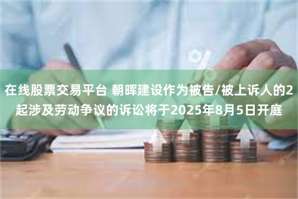 在线股票交易平台 朝晖建设作为被告/被上诉人的2起涉及劳动争议的诉讼将于2025年8月5日开庭