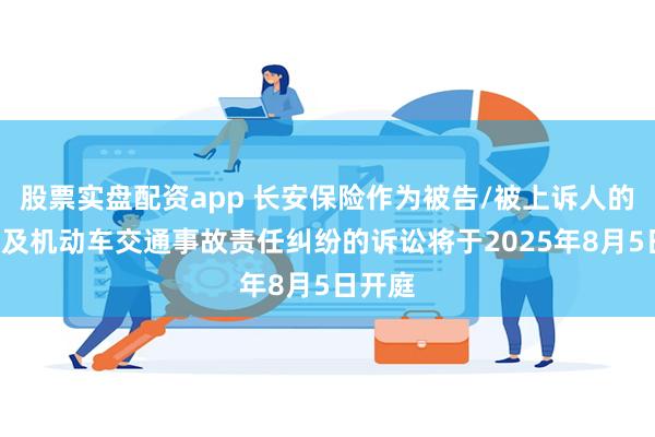 股票实盘配资app 长安保险作为被告/被上诉人的1起涉及机动车交通事故责任纠纷的诉讼将于2025年8月5日开庭
