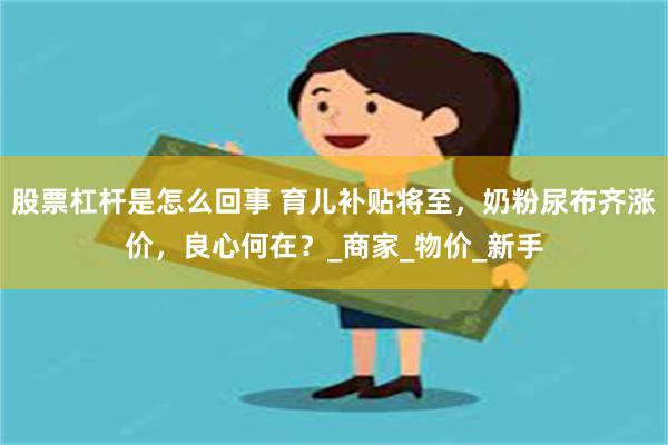 股票杠杆是怎么回事 育儿补贴将至，奶粉尿布齐涨价，良心何在？_商家_物价_新手