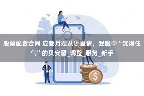 股票配资合同 成都月嫂从哪里请，我眼中“沉得住气”的贝安馨_调整_服务_新手