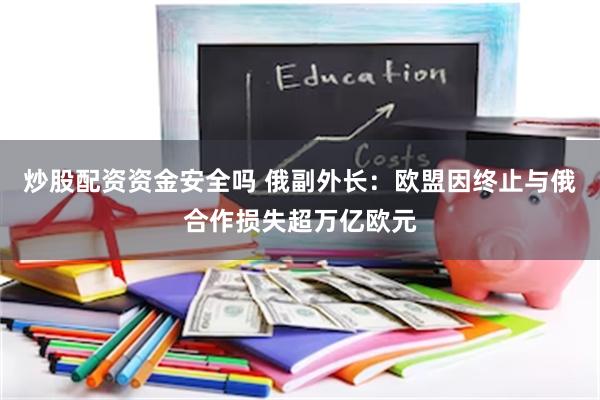 炒股配资资金安全吗 俄副外长：欧盟因终止与俄合作损失超万亿欧元