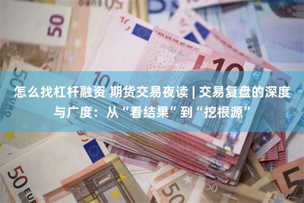 怎么找杠杆融资 期货交易夜读 | 交易复盘的深度与广度：从“看结果”到“挖根源”