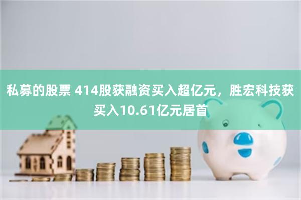 私募的股票 414股获融资买入超亿元，胜宏科技获买入10.61亿元居首