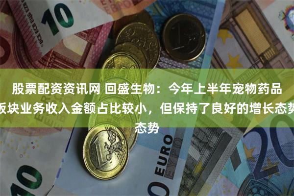 股票配资资讯网 回盛生物：今年上半年宠物药品板块业务收入金额占比较小，但保持了良好的增长态势