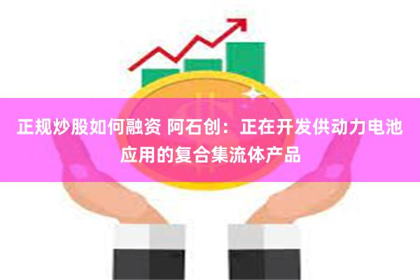 正规炒股如何融资 阿石创：正在开发供动力电池应用的复合集流体产品