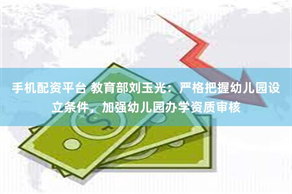 手机配资平台 教育部刘玉光：严格把握幼儿园设立条件，加强幼儿园办学资质审核