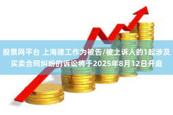 股票网平台 上海建工作为被告/被上诉人的1起涉及买卖合同纠纷的诉讼将于2025年8月12日开庭