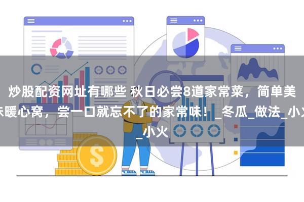 炒股配资网址有哪些 秋日必尝8道家常菜，简单美味暖心窝，尝一口就忘不了的家常味！_冬瓜_做法_小火