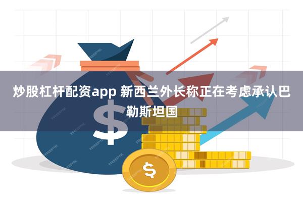 炒股杠杆配资app 新西兰外长称正在考虑承认巴勒斯坦国