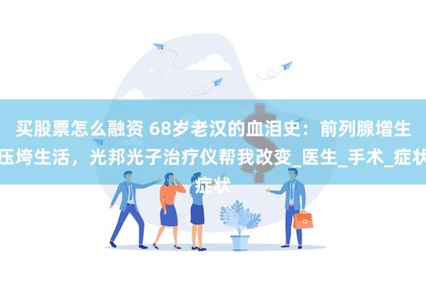 买股票怎么融资 68岁老汉的血泪史：前列腺增生压垮生活，光邦光子治疗仪帮我改变_医生_手术_症状