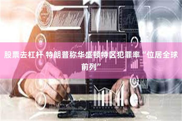 股票去杠杆 特朗普称华盛顿特区犯罪率“位居全球前列”
