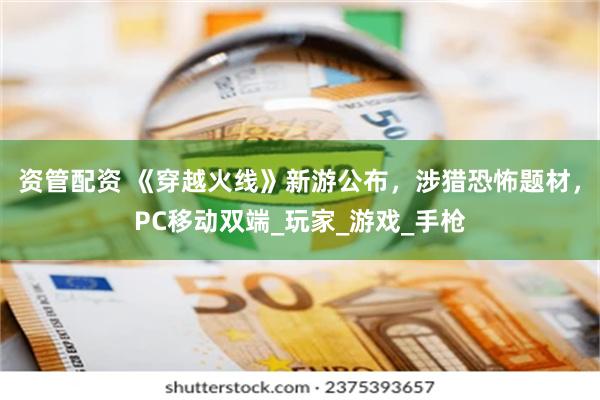 资管配资 《穿越火线》新游公布，涉猎恐怖题材，PC移动双端_玩家_游戏_手枪