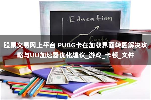 股票交易网上平台 PUBG卡在加载界面转圈解决攻略与UU加速器优化建议_游戏_卡顿_文件