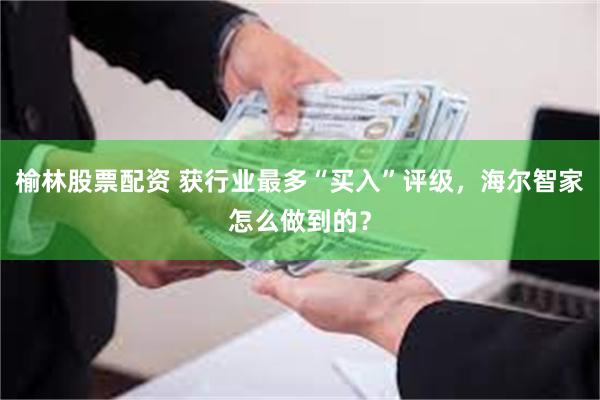 榆林股票配资 获行业最多“买入”评级，海尔智家怎么做到的？