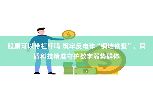 股票可以带杠杆吗 筑牢反电诈“铜墙铁壁”，同盾科技精准守护数字弱势群体