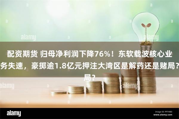 配资期货 归母净利润下降76%！东软载波核心业务失速，豪掷逾1.8亿元押注大湾区是解药还是赌局？