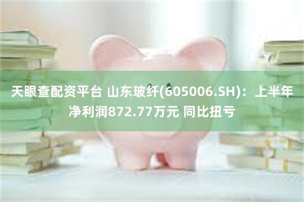 天眼查配资平台 山东玻纤(605006.SH)：上半年净利润872.77万元 同比扭亏