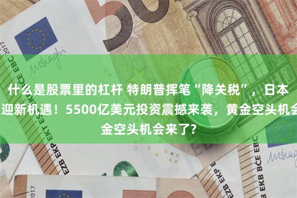什么是股票里的杠杆 特朗普挥笔“降关税”，日本汽车业迎新机遇！5500亿美元投资震撼来袭，黄金空头机会来了?