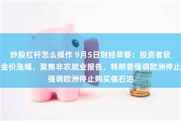 炒股杠杆怎么操作 9月5日财经早餐：投资者获利了结限制金价涨幅，聚焦非农就业报告，特朗普强调欧洲停止购买俄石油