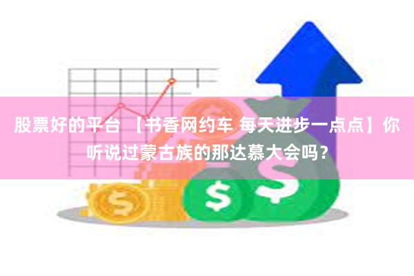 股票好的平台 【书香网约车 每天进步一点点】你听说过蒙古族的那达慕大会吗？
