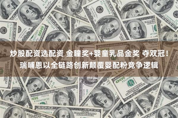 炒股配资选配资 金瞳奖+婴童乳品金奖 夺双冠！瑞哺恩以全链路创新颠覆婴配粉竞争逻辑