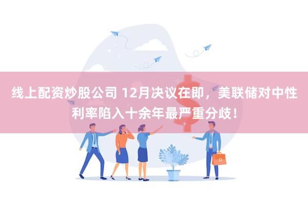 线上配资炒股公司 12月决议在即,美联储对中性利率陷入十余年最严重分歧!